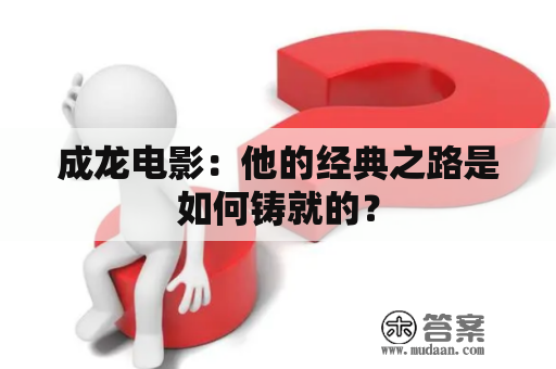 成龙电影：他的经典之路是如何铸就的？