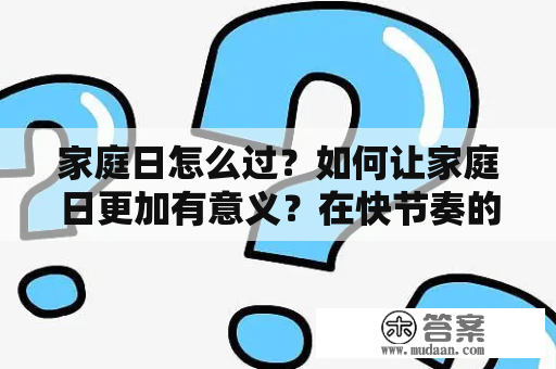 家庭日怎么过？如何让家庭日更加有意义？在快节奏的现代社会中，越来越多的人开始关注家庭的重要性。家庭日作为加强亲子关系、增进家庭感情的一种方式，受到越来越多家庭的欢迎。那么，如何安排一个有意义的家庭日呢？