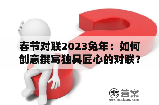 春节对联2023兔年：如何创意撰写独具匠心的对联？