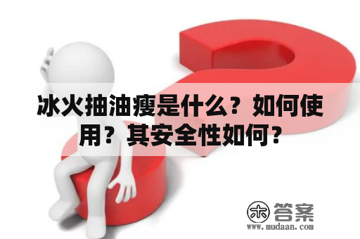 冰火抽油瘦是什么？如何使用？其安全性如何？