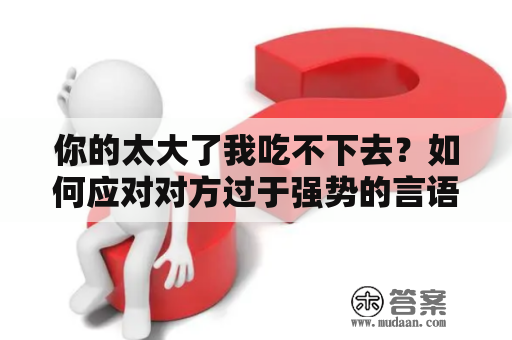 你的太大了我吃不下去？如何应对对方过于强势的言语和行为