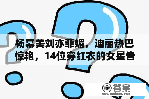 杨幂美刘亦菲媚，迪丽热巴惊艳，14位穿红衣的女星告诉你谁是第一