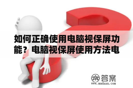 如何正确使用电脑视保屏功能？电脑视保屏使用方法电脑视保屏是一种保护用户眼睛的功能，通过设置屏幕的蓝光和亮度，可以有效地缓解眼睛疲劳和肌肉紧张。那么，如何正确使用电脑视保屏功能呢？