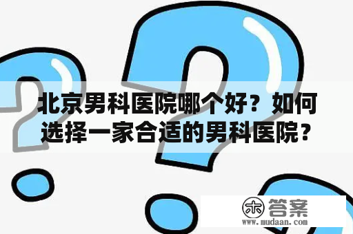 北京男科医院哪个好？如何选择一家合适的男科医院？