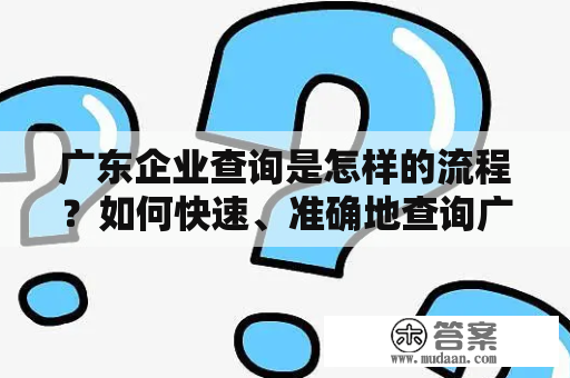 广东企业查询是怎样的流程？如何快速、准确地查询广东企业信息?