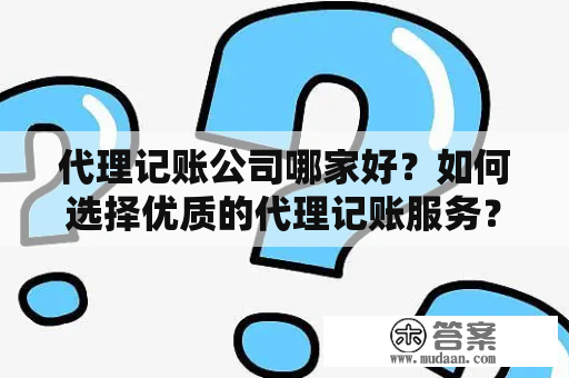 代理记账公司哪家好？如何选择优质的代理记账服务？