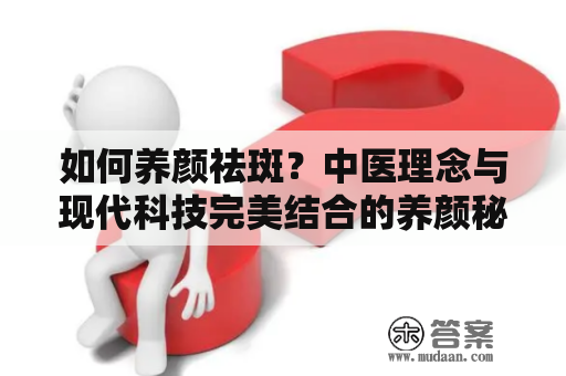 如何养颜祛斑？中医理念与现代科技完美结合的养颜秘籍