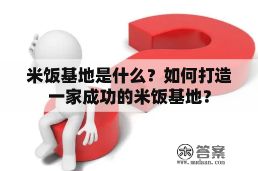 米饭基地是什么？如何打造一家成功的米饭基地？