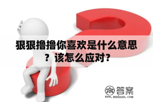 狠狠撸撸你喜欢是什么意思？该怎么应对？