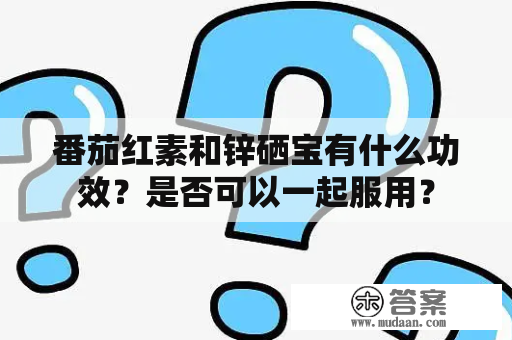 番茄红素和锌硒宝有什么功效？是否可以一起服用？