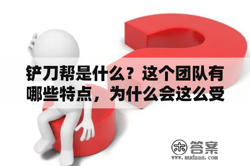 铲刀帮是什么？这个团队有哪些特点，为什么会这么受欢迎？