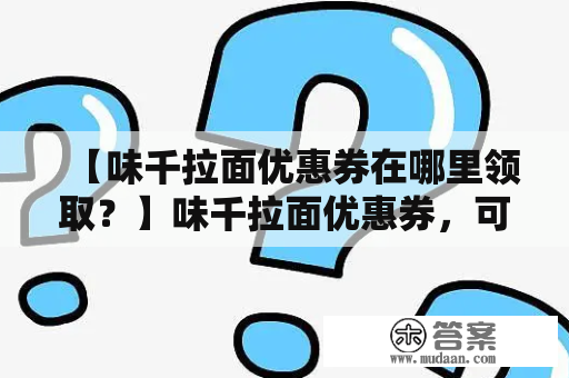 【味千拉面优惠券在哪里领取？】味千拉面优惠券，可以帮助大家在消费时节省一些费用，但是很多人并不知道在哪里可以领取到这些优惠券。下面就来介绍一下味千拉面优惠券的领取方法吧！