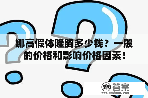 娜高假体隆胸多少钱？一般的价格和影响价格因素！