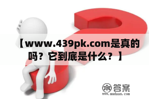 【www.439pk.com是真的吗？它到底是什么？】