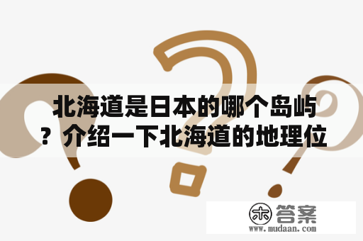  北海道是日本的哪个岛屿？介绍一下北海道的地理位置和自然特色 