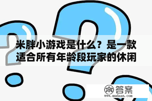 米胖小游戏是什么？是一款适合所有年龄段玩家的休闲益智类游戏吗？