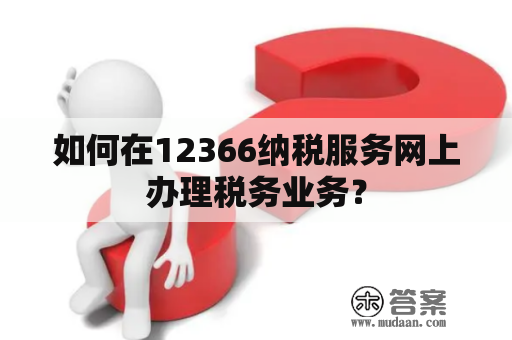 如何在12366纳税服务网上办理税务业务？