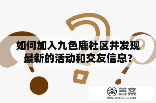 如何加入九色鹿社区并发现最新的活动和交友信息？