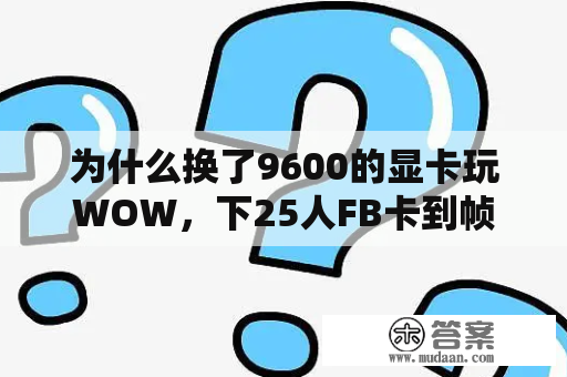 为什么换了9600的显卡玩WOW，下25人FB卡到帧数只要5