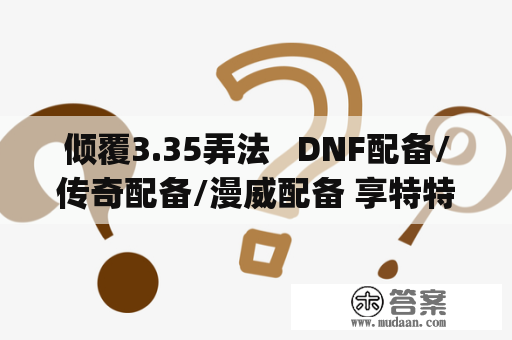 倾覆3.35弄法   DNF配备/传奇配备/漫威配备 享特特效(转载)