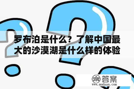 罗布泊是什么？了解中国最大的沙漠湖是什么样的体验