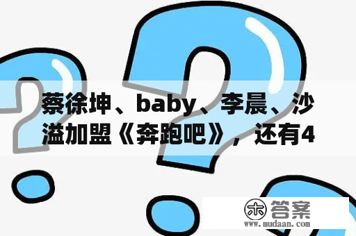 蔡徐坤、baby、李晨、沙溢加盟《奔跑吧》，还有4个新人加盟