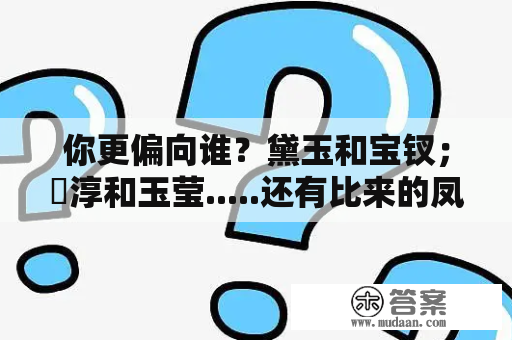 你更偏向谁？黛玉和宝钗；尓淳和玉莹.....还有比来的凤凰和润玉喜好