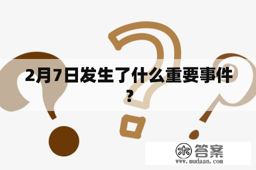 2月7日发生了什么重要事件？