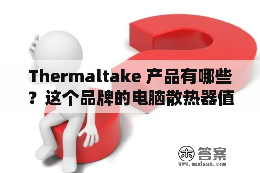 Thermaltake 产品有哪些？这个品牌的电脑散热器值得购买吗？