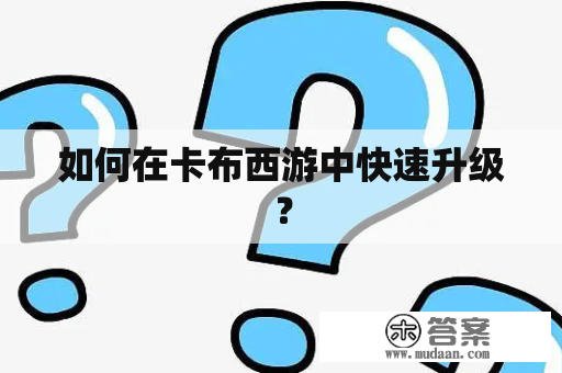 如何在卡布西游中快速升级？