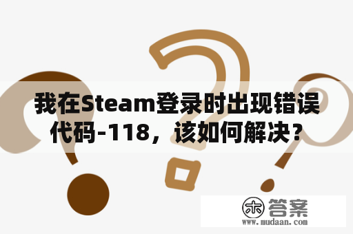 我在Steam登录时出现错误代码-118，该如何解决？