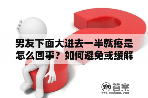 男友下面大进去一半就疼是怎么回事？如何避免或缓解疼痛感？