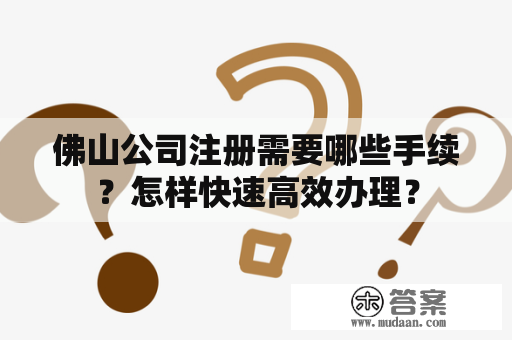 佛山公司注册需要哪些手续？怎样快速高效办理？