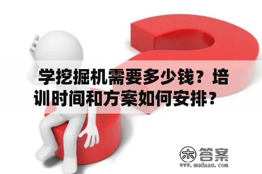  学挖掘机需要多少钱？培训时间和方案如何安排？ 