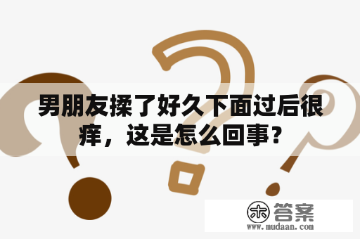 男朋友揉了好久下面过后很痒，这是怎么回事？