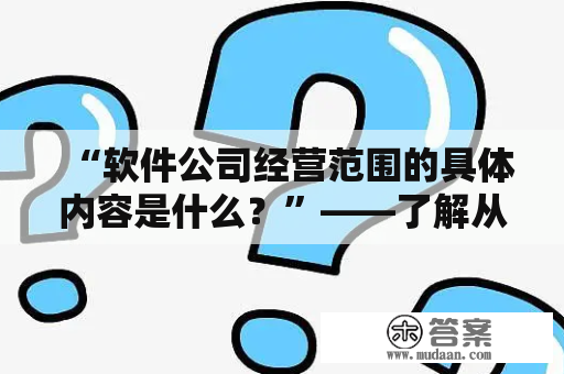 “软件公司经营范围的具体内容是什么？”——了解从事软件开发和销售的公司的实际运作