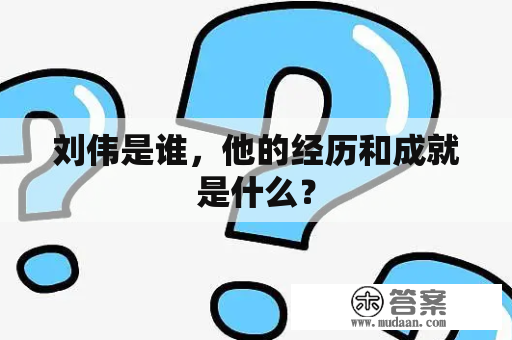 刘伟是谁，他的经历和成就是什么？