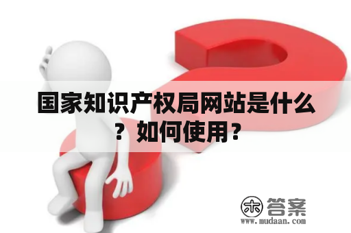 国家知识产权局网站是什么？如何使用？