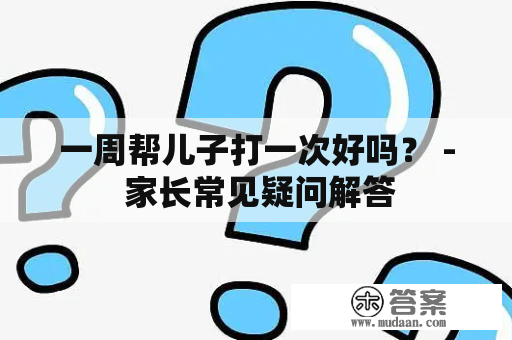 一周帮儿子打一次好吗？ - 家长常见疑问解答