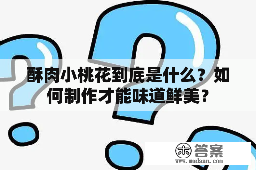 酥肉小桃花到底是什么？如何制作才能味道鲜美？