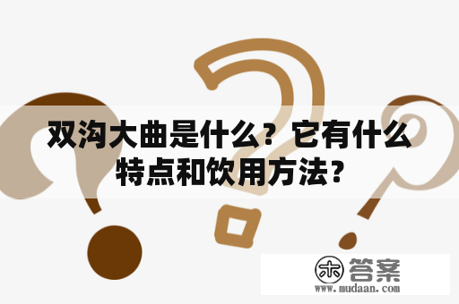 双沟大曲是什么？它有什么特点和饮用方法？