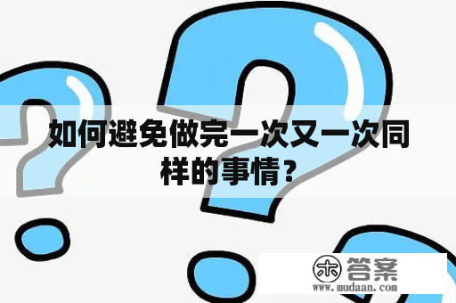 如何避免做完一次又一次同样的事情？