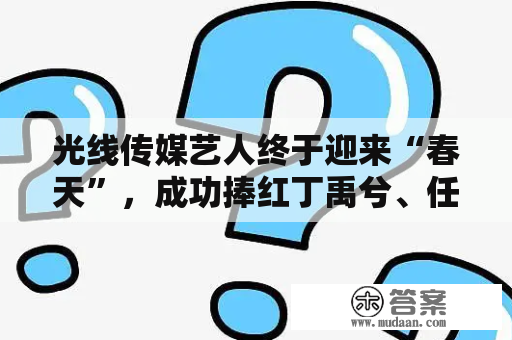 光线传媒艺人终于迎来“春天”，成功捧红丁禹兮、任敏等