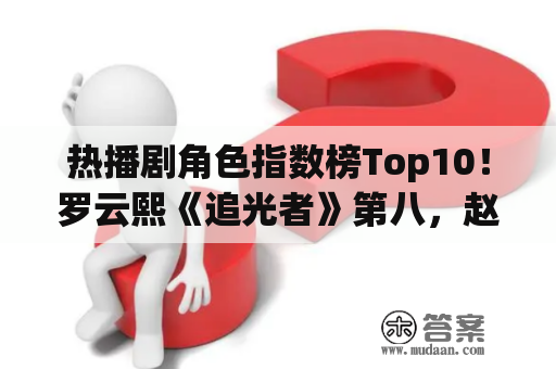 热播剧角色指数榜Top10！罗云熙《追光者》第八，赵露思第四，任嘉伦输给成毅