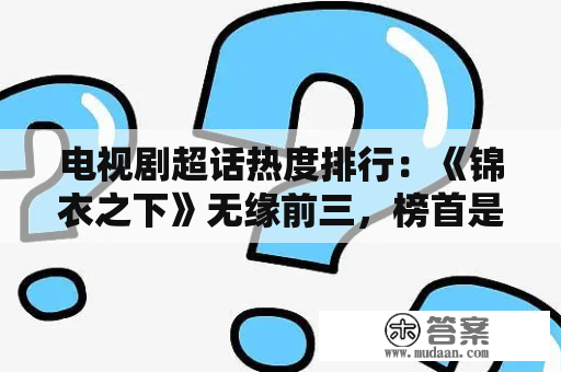 电视剧超话热度排行：《锦衣之下》无缘前三，榜首是正在热播的它！