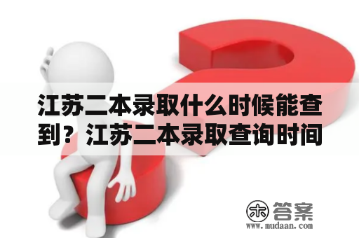 江苏二本录取什么时候能查到？江苏二本录取查询时间，如何查询江苏二本录取结果？