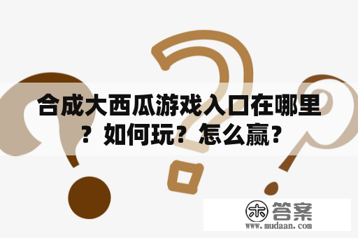 合成大西瓜游戏入口在哪里？如何玩？怎么赢？