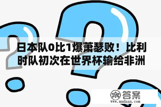 日本队0比1爆萧瑟败！比利时队初次在世界杯输给非洲球队