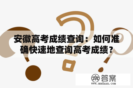 安徽高考成绩查询：如何准确快速地查询高考成绩？