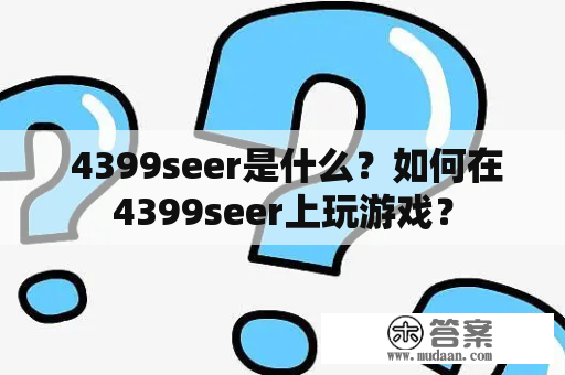  4399seer是什么？如何在4399seer上玩游戏？